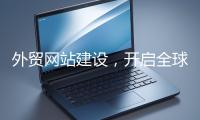 外貿(mào)網(wǎng)站建設,開啟全球貿(mào)易新征程
