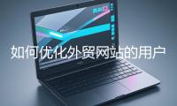 如何優(yōu)化外貿(mào)網(wǎng)站的用戶體驗